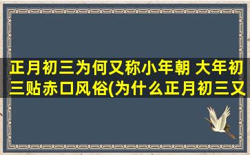 正月初三为何又称小年朝 大年初三贴赤口风俗(为什么正月初三又被称为小年朝？贴赤口风俗成为大年初三的中心)